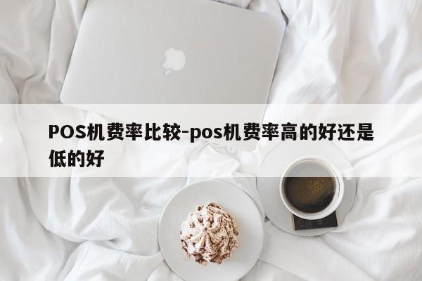 工布江达POS机费率比较-pos机费率高的好还是低的好